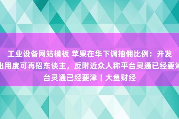 工业设备网站模板 苹果在华下调抽佣比例：开发者称量入制出用度可再招东谈主，反附近众人称平台灵通已经要津｜大鱼财经