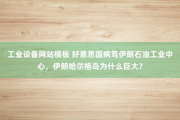 工业设备网站模板 好意思国病笃伊朗石油工业中心，伊朗哈尔格岛为什么巨大？