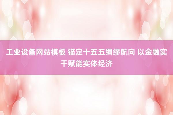 工业设备网站模板 锚定十五五绸缪航向 以金融实干赋能实体经济