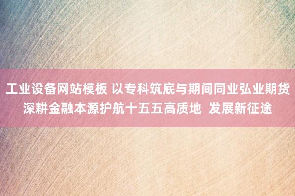 工业设备网站模板 以专科筑底与期间同业弘业期货深耕金融本源护航十五五高质地  发展新征途