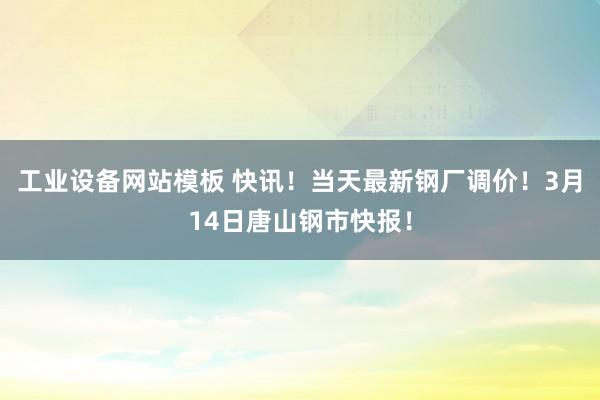 工业设备网站模板 快讯！当天最新钢厂调价！3月14日唐山钢市快报！