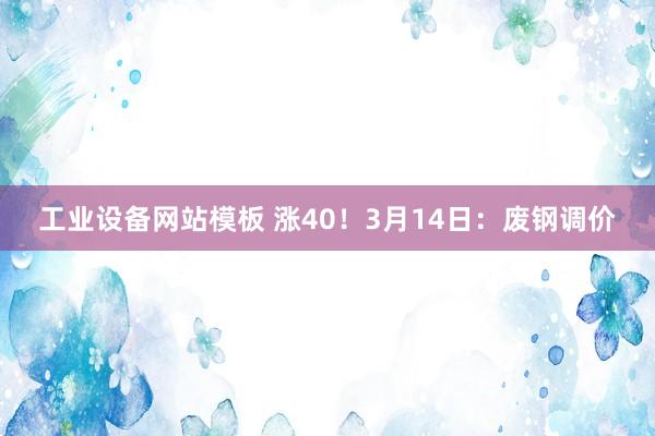 工业设备网站模板 涨40！3月14日：废钢调价