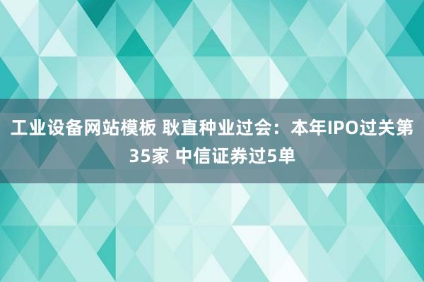 工业设备网站模板 耿直种业过会：本年IPO过关第35家 中信证券过5单