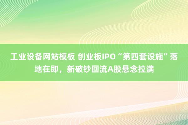 工业设备网站模板 创业板IPO“第四套设施”落地在即，新破钞回流A股悬念拉满