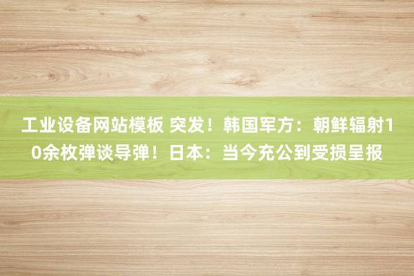 工业设备网站模板 突发！韩国军方：朝鲜辐射10余枚弹谈导弹！日本：当今充公到受损呈报