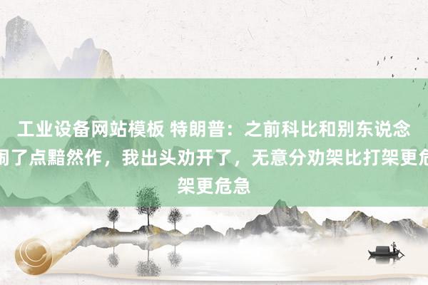工业设备网站模板 特朗普：之前科比和别东说念主闹了点黯然作，我出头劝开了，无意分劝架比打架更危急