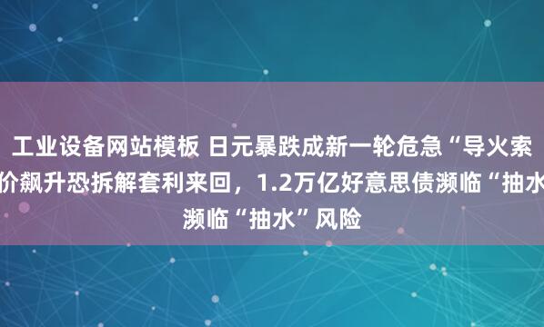 工业设备网站模板 日元暴跌成新一轮危急“导火索”？油价飙升恐拆解套利来回，1.2万亿好意思债濒临“抽水”风险