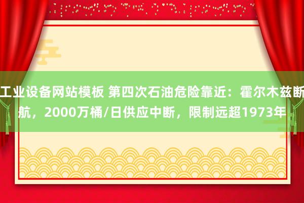 工业设备网站模板 第四次石油危险靠近：霍尔木兹断航，2000万桶/日供应中断，限制远超1973年