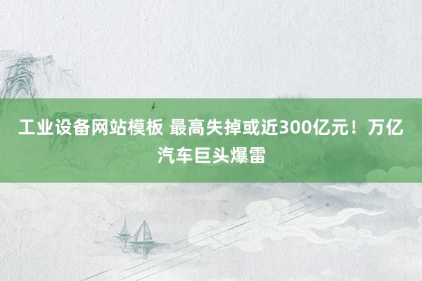 工业设备网站模板 最高失掉或近300亿元！万亿汽车巨头爆雷