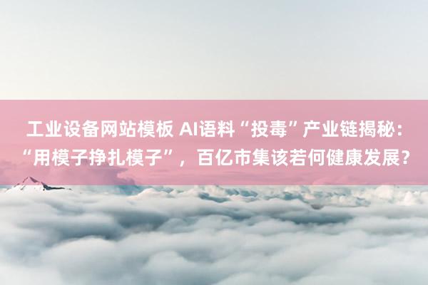 工业设备网站模板 AI语料“投毒”产业链揭秘：“用模子挣扎模子”，百亿市集该若何健康发展？