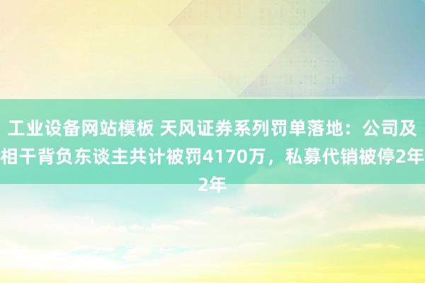 工业设备网站模板 天风证券系列罚单落地：公司及相干背负东谈主共计被罚4170万，私募代销被停2年