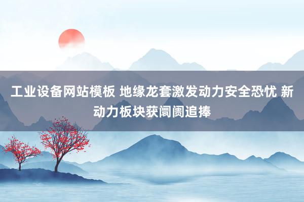 工业设备网站模板 地缘龙套激发动力安全恐忧 新动力板块获阛阓追捧