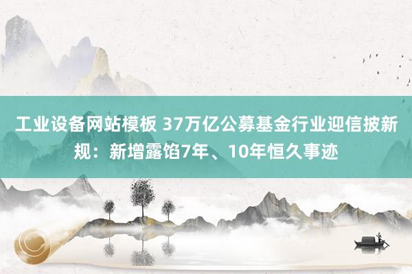 工业设备网站模板 37万亿公募基金行业迎信披新规：新增露馅7年、10年恒久事迹