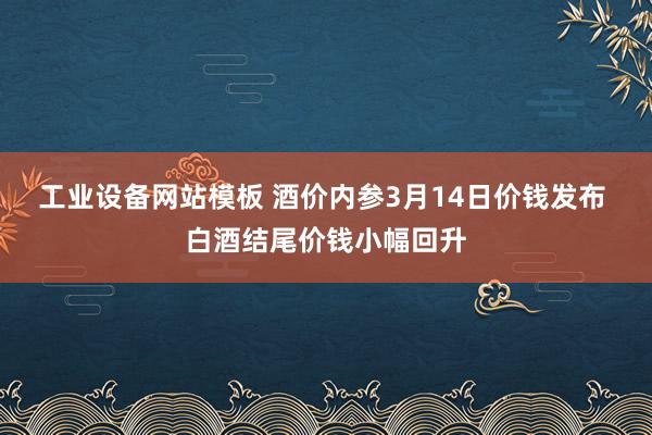工业设备网站模板 酒价内参3月14日价钱发布 白酒结尾价钱小幅回升