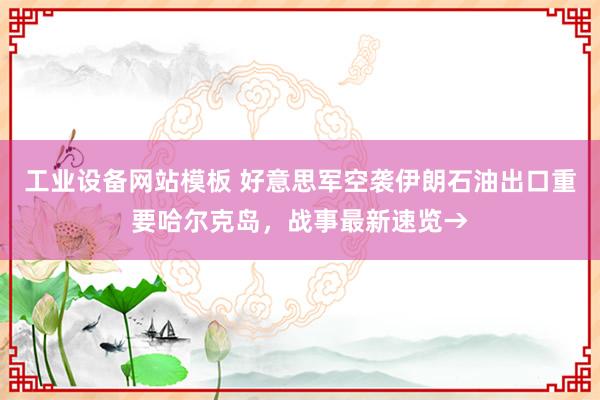 工业设备网站模板 好意思军空袭伊朗石油出口重要哈尔克岛，战事最新速览→
