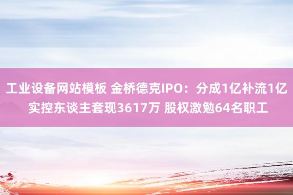 工业设备网站模板 金桥德克IPO：分成1亿补流1亿 实控东谈主套现3617万 股权激勉64名职工