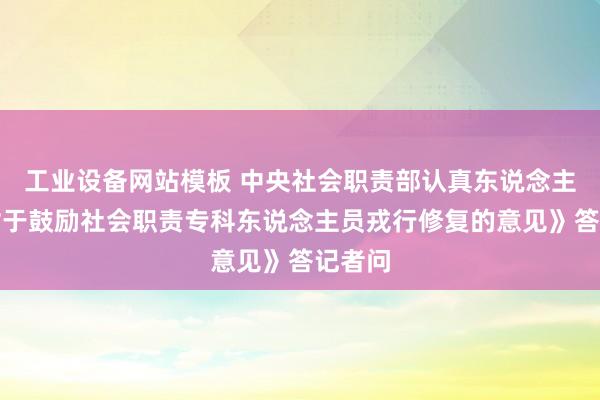 工业设备网站模板 中央社会职责部认真东说念主就《对于鼓励社会职责专科东说念主员戎行修复的意见》答记者问