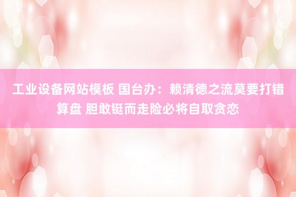 工业设备网站模板 国台办：赖清德之流莫要打错算盘 胆敢铤而走险必将自取贪恋