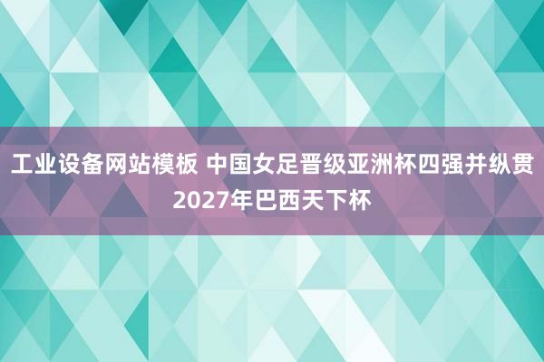 工业设备网站模板 中国女足晋级亚洲杯四强并纵贯2027年巴西天下杯