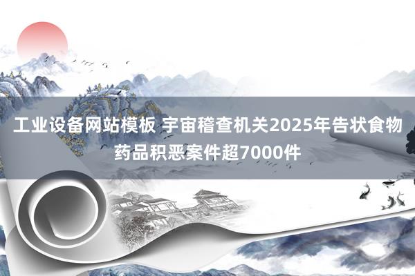 工业设备网站模板 宇宙稽查机关2025年告状食物药品积恶案件超7000件