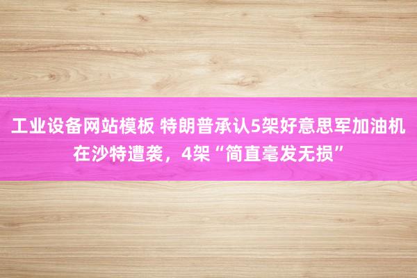 工业设备网站模板 特朗普承认5架好意思军加油机在沙特遭袭，4架“简直毫发无损”