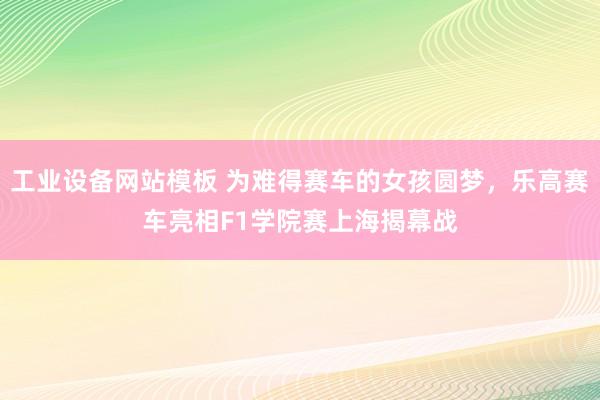 工业设备网站模板 为难得赛车的女孩圆梦，乐高赛车亮相F1学院赛上海揭幕战