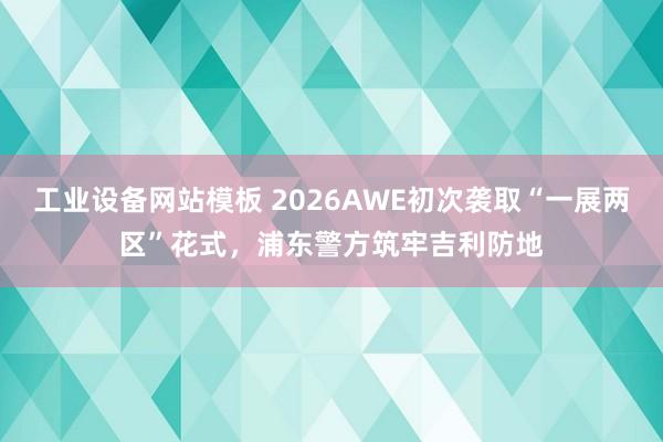 工业设备网站模板 2026AWE初次袭取“一展两区”花式，浦东警方筑牢吉利防地