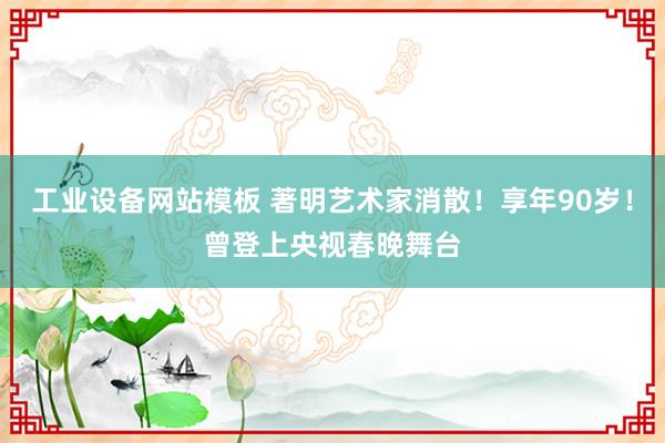 工业设备网站模板 著明艺术家消散！享年90岁！曾登上央视春晚舞台