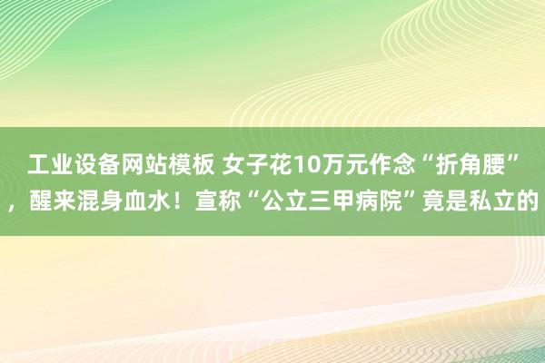 工业设备网站模板 女子花10万元作念“折角腰”，醒来混身血水！宣称“公立三甲病院”竟是私立的