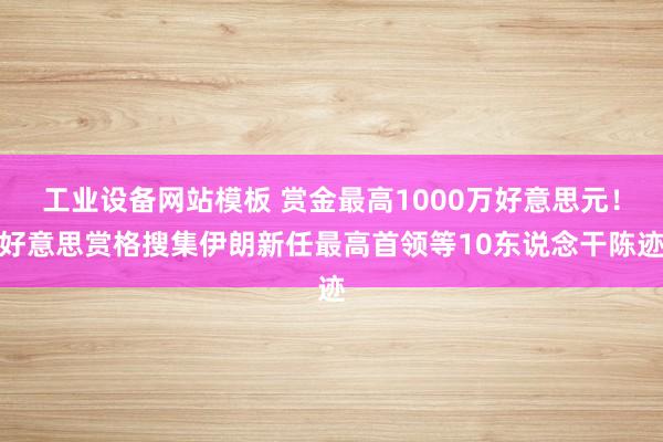 工业设备网站模板 赏金最高1000万好意思元！好意思赏格搜集伊朗新任最高首领等10东说念干陈迹