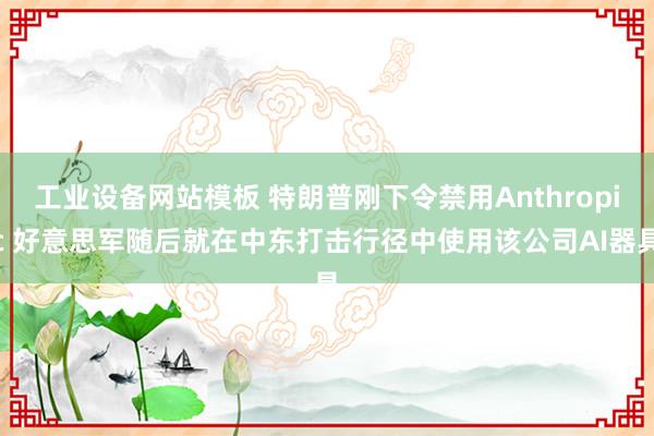工业设备网站模板 特朗普刚下令禁用Anthropic 好意思军随后就在中东打击行径中使用该公司AI器具