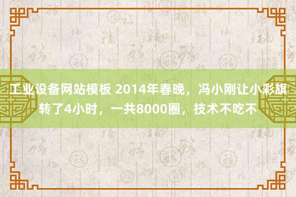 工业设备网站模板 2014年春晚，冯小刚让小彩旗转了4小时，一共8000圈，技术不吃不