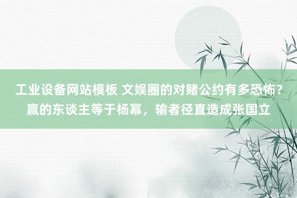 工业设备网站模板 文娱圈的对赌公约有多恐怖？赢的东谈主等于杨幂，输者径直造成张国立