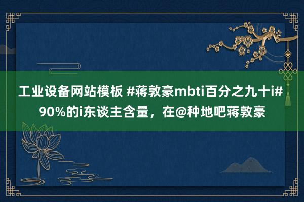 工业设备网站模板 #蒋敦豪mbti百分之九十i# 90%的i东谈主含量，在@种地吧蒋敦豪