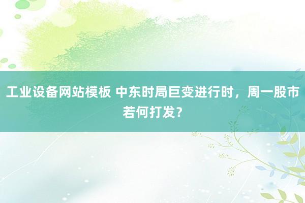 工业设备网站模板 中东时局巨变进行时，周一股市若何打发？