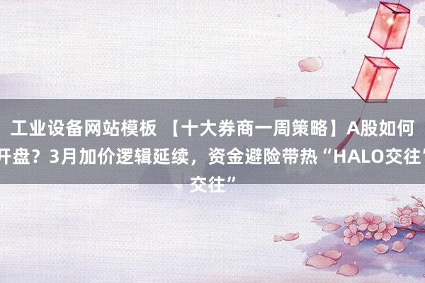 工业设备网站模板 【十大券商一周策略】A股如何开盘？3月加价逻辑延续，资金避险带热“HALO交往”