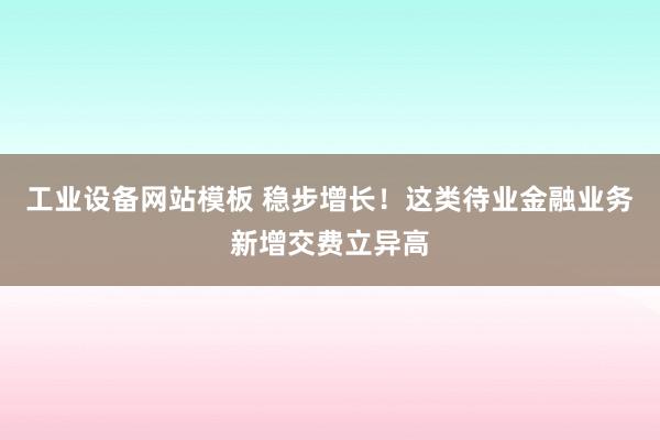 工业设备网站模板 稳步增长！这类待业金融业务新增交费立异高
