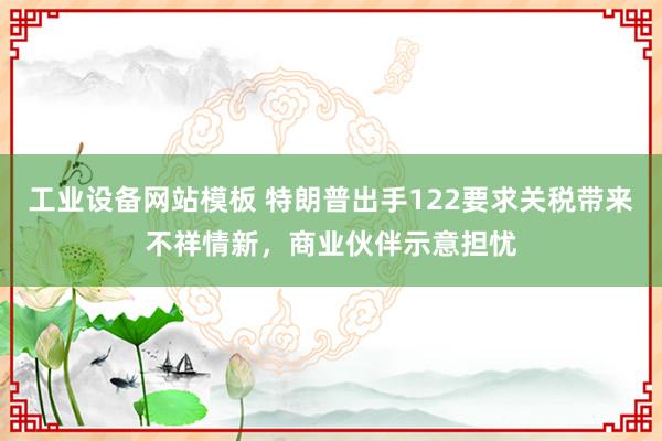 工业设备网站模板 特朗普出手122要求关税带来不祥情新，商业伙伴示意担忧