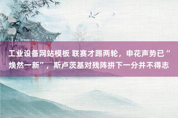 工业设备网站模板 联赛才踢两轮，申花声势已“焕然一新”，斯卢茨基对残阵拼下一分并不得志