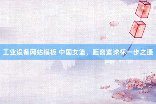 工业设备网站模板 中国女篮，距离寰球杯一步之遥