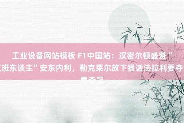 工业设备网站模板 F1中国站：汉密尔顿盛赞“交班东谈主”安东内利，勒克莱尔放下狠话法拉利要夺冠