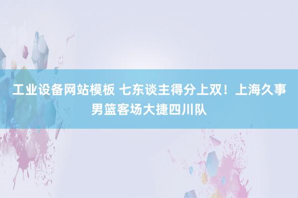 工业设备网站模板 七东谈主得分上双！上海久事男篮客场大捷四川队