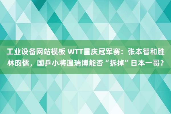 工业设备网站模板 WTT重庆冠军赛：张本智和胜林昀儒，国乒小将温瑞博能否“拆掉”日本一哥？