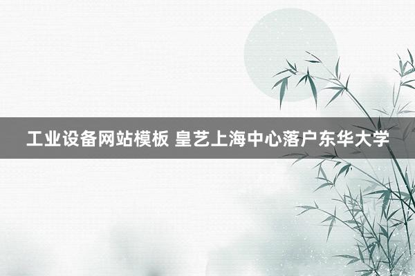 工业设备网站模板 皇艺上海中心落户东华大学