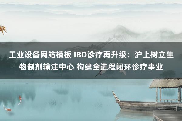 工业设备网站模板 IBD诊疗再升级：沪上树立生物制剂输注中心 构建全进程闭环诊疗事业