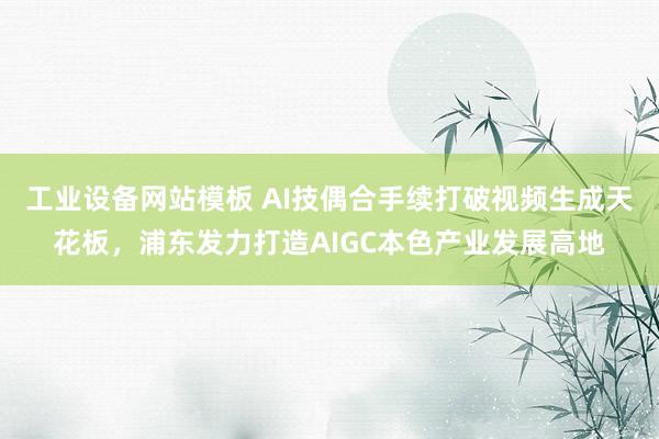 工业设备网站模板 AI技偶合手续打破视频生成天花板，浦东发力打造AIGC本色产业发展高地