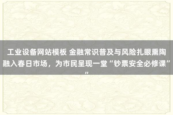 工业设备网站模板 金融常识普及与风险扎眼熏陶融入春日市场，为市民呈现一堂“钞票安全必修课”