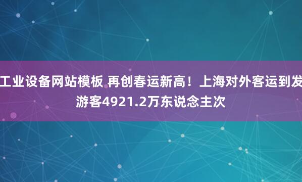 工业设备网站模板 再创春运新高！上海对外客运到发游客4921.2万东说念主次