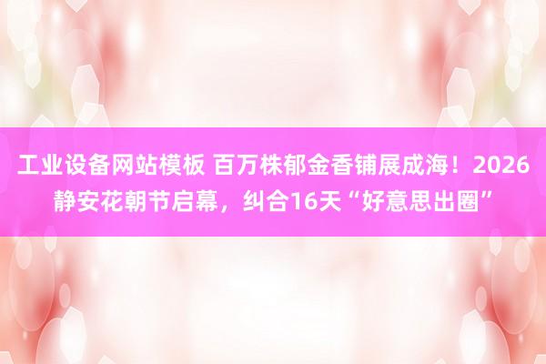 工业设备网站模板 百万株郁金香铺展成海！2026静安花朝节启幕，纠合16天“好意思出圈”