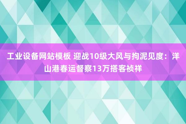工业设备网站模板 迎战10级大风与拘泥见度：洋山港春运督察13万搭客祯祥
